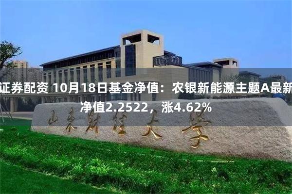 证券配资 10月18日基金净值：农银新能源主题A最新净值2.2522，涨4.62%