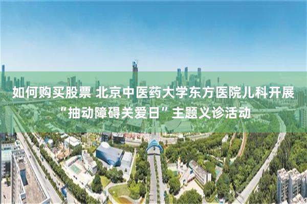 如何购买股票 北京中医药大学东方医院儿科开展“抽动障碍关爱日”主题义诊活动