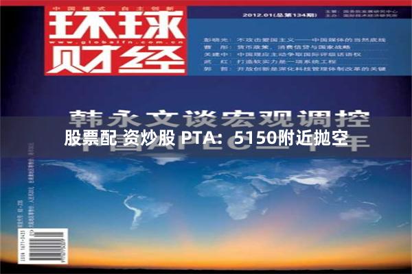 股票配 资炒股 PTA：5150附近抛空