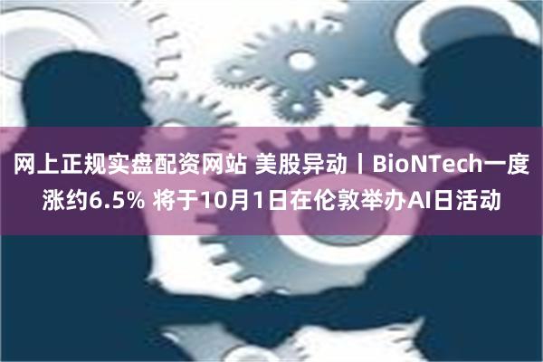 网上正规实盘配资网站 美股异动丨BioNTech一度涨约6.5% 将于10月1日在伦敦举办AI日活动