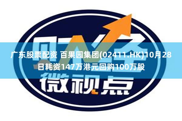 广东股票配资 百果园集团(02411.HK)10月28日耗资147万港元回购100万股