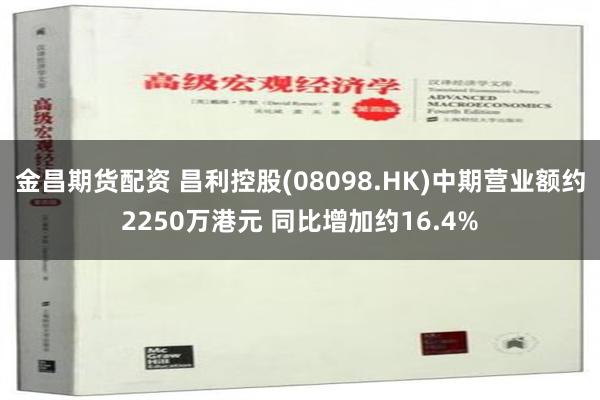 金昌期货配资 昌利控股(08098.HK)中期营业额约2250万港元 同比增加约16.4%