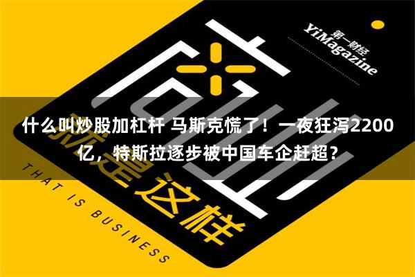 什么叫炒股加杠杆 马斯克慌了！一夜狂泻2200亿，特斯拉逐步被中国车企赶超？