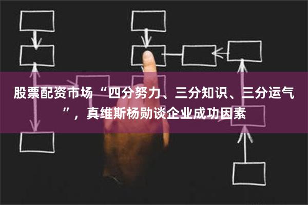 股票配资市场 “四分努力、三分知识、三分运气”，真维斯杨勋谈企业成功因素