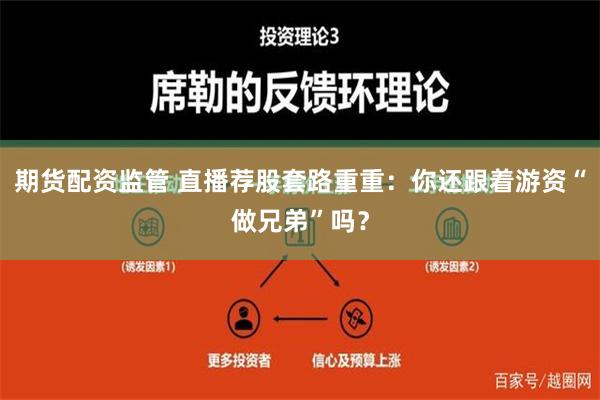 期货配资监管 直播荐股套路重重：你还跟着游资“做兄弟”吗？