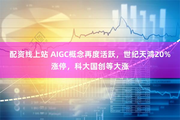 配资线上站 AIGC概念再度活跃，世纪天鸿20%涨停，科大国创等大涨