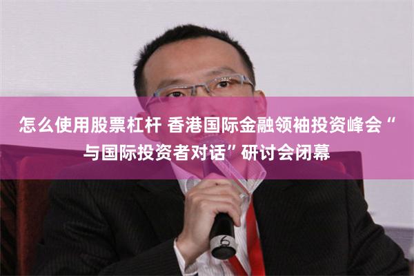 怎么使用股票杠杆 香港国际金融领袖投资峰会“与国际投资者对话”研讨会闭幕