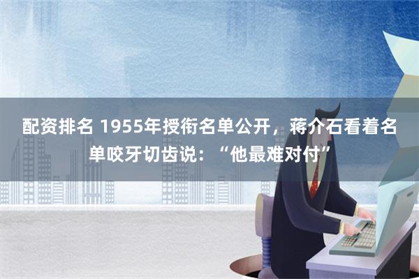 配资排名 1955年授衔名单公开，蒋介石看着名单咬牙切齿说：“他最难对付”