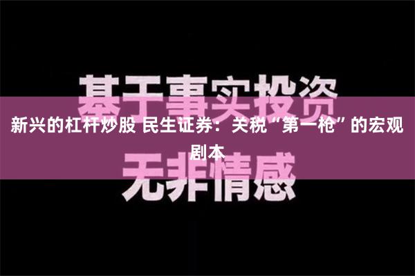 新兴的杠杆炒股 民生证券：关税“第一枪”的宏观剧本