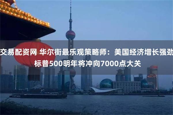 交易配资网 华尔街最乐观策略师：美国经济增长强劲 标普500明年将冲向7000点大关