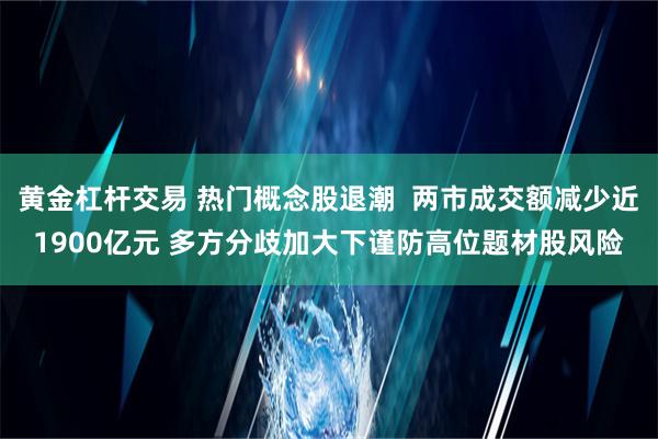 黄金杠杆交易 热门概念股退潮  两市成交额减少近1900亿元 多方分歧加大下谨防高位题材股风险