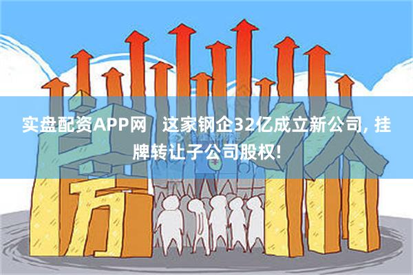 实盘配资APP网   这家钢企32亿成立新公司, 挂牌转让子公司股权!