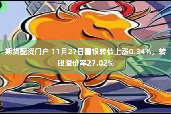 期货配资门户 11月27日重银转债上涨0.34%，转股溢价率27.02%