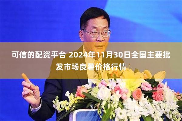 可信的配资平台 2024年11月30日全国主要批发市场良薯价格行情