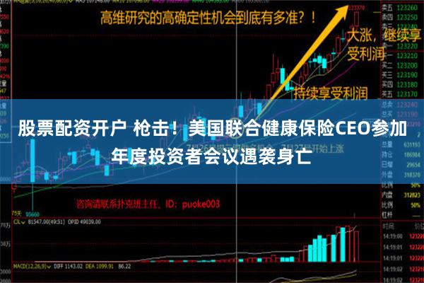 股票配资开户 枪击！美国联合健康保险CEO参加年度投资者会议遇袭身亡