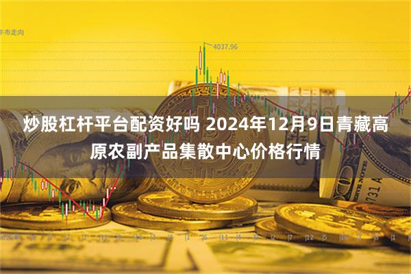 炒股杠杆平台配资好吗 2024年12月9日青藏高原农副产品集散中心价格行情