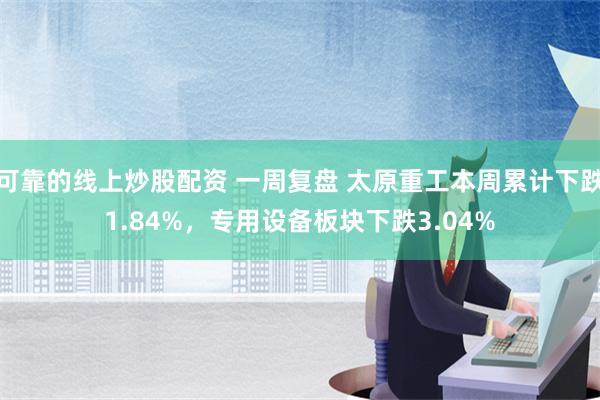 可靠的线上炒股配资 一周复盘 太原重工本周累计下跌1.84%，专用设备板块下跌3.04%