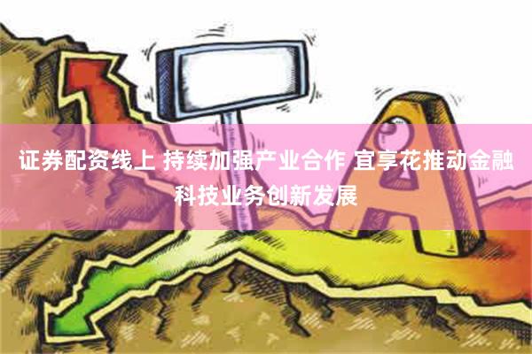 证券配资线上 持续加强产业合作 宜享花推动金融科技业务创新发展