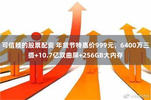 可信赖的股票配资 年货节特惠价999元，6400万三摄+10.7亿双曲屏+256GB大内存