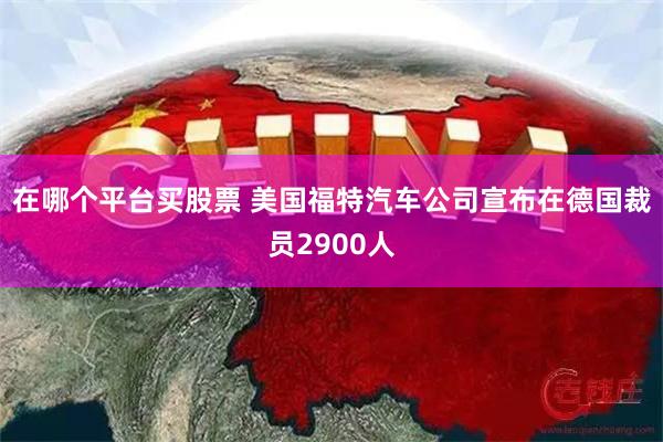 在哪个平台买股票 美国福特汽车公司宣布在德国裁员2900人