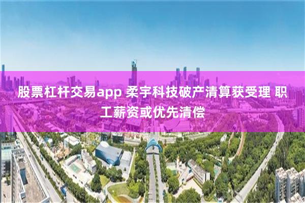 股票杠杆交易app 柔宇科技破产清算获受理 职工薪资或优先清偿