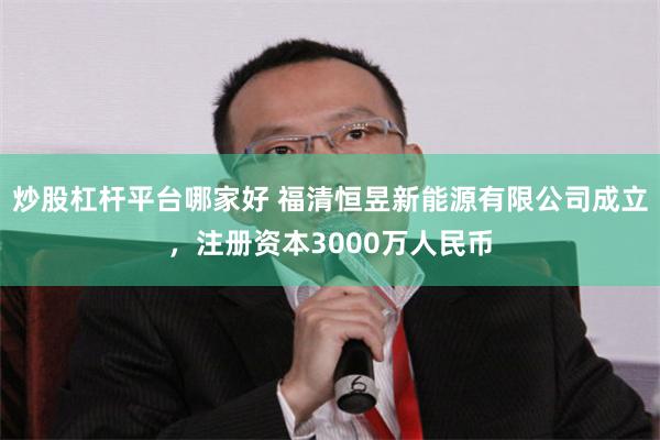 炒股杠杆平台哪家好 福清恒昱新能源有限公司成立，注册资本3000万人民币