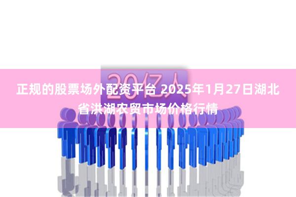 正规的股票场外配资平台 2025年1月27日湖北省洪湖农贸市场价格行情