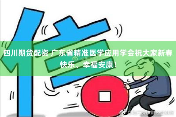 四川期货配资 广东省精准医学应用学会祝大家新春快乐、幸福安康！