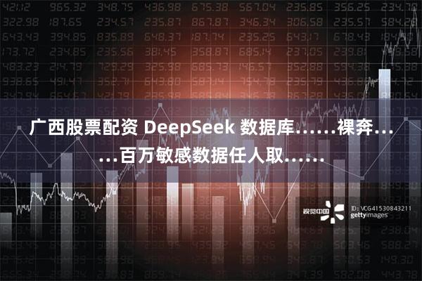 广西股票配资 DeepSeek 数据库……裸奔……百万敏感数据任人取……