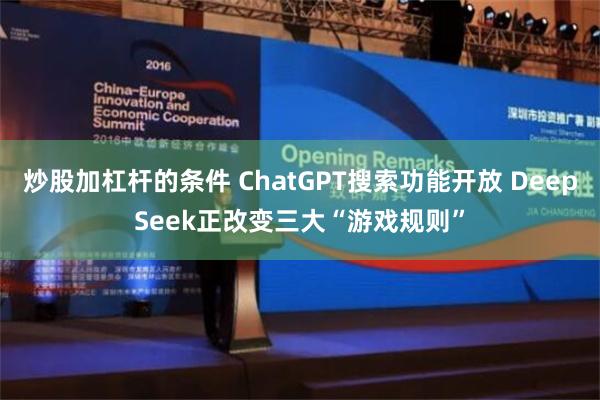 炒股加杠杆的条件 ChatGPT搜索功能开放 DeepSeek正改变三大“游戏规则”