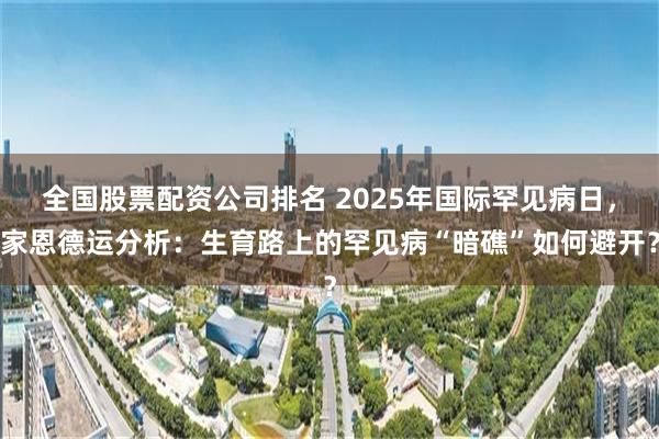 全国股票配资公司排名 2025年国际罕见病日，家恩德运分析：生育路上的罕见病“暗礁”如何避开？